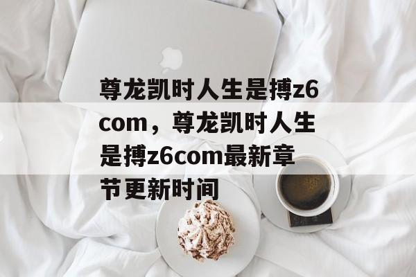 尊龙凯时人生是搏z6com，尊龙凯时人生是搏z6com最新章节更新时间