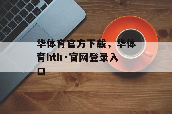 华体育官方下载，华体育hth·官网登录入口