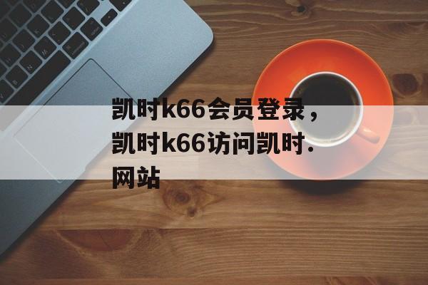 凯时k66会员登录，凯时k66访问凯时.网站