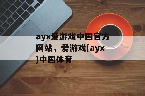 ayx爱游戏中国官方网站，爱游戏(ayx)中国体育