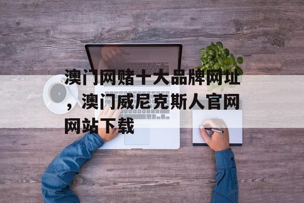 澳门网赌十大品牌网址，澳门威尼克斯人官网网站下载