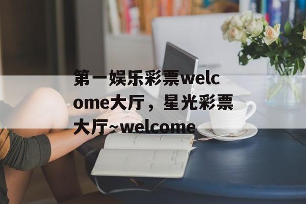 第一娱乐彩票welcome大厅，星光彩票大厅～welcome