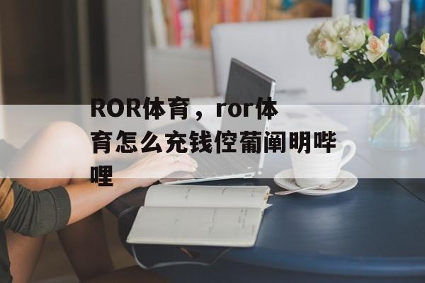 ROR体育，ror体育怎么充钱倥葡阐明哔哩