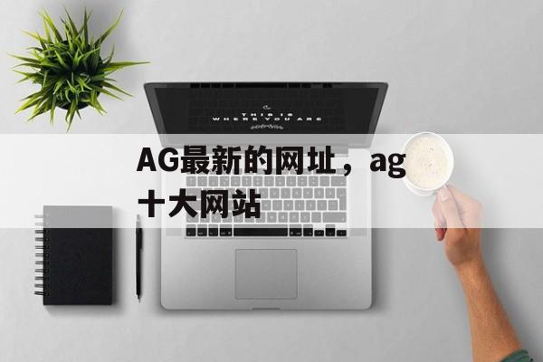 AG最新的网址，ag十大网站