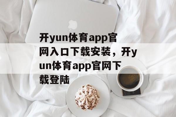 开yun体育app官网入口下载安装，开yun体育app官网下载登陆