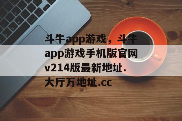 斗牛app游戏，斗牛app游戏手机版官网v214版最新地址.大厅万地址.cc