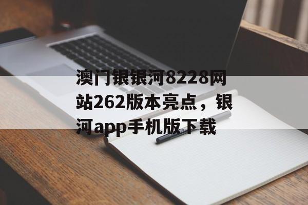 澳门银银河8228网站262版本亮点，银河app手机版下载