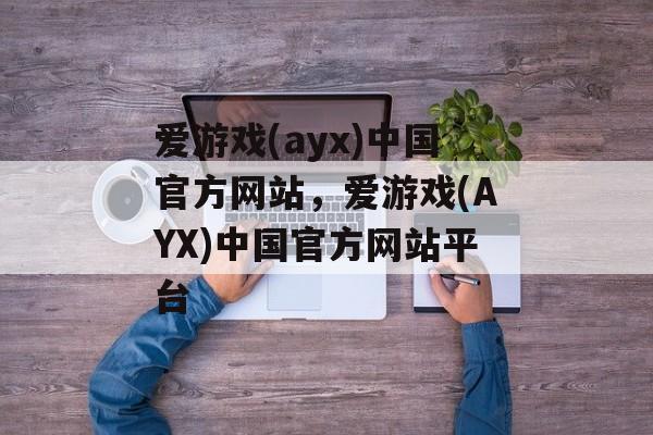 爱游戏(ayx)中国官方网站，爱游戏(AYX)中国官方网站平台