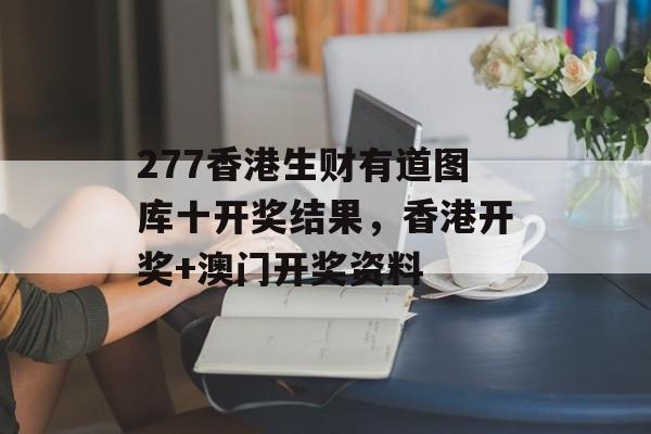 277香港生财有道图库十开奖结果，香港开奖+澳门开奖资料