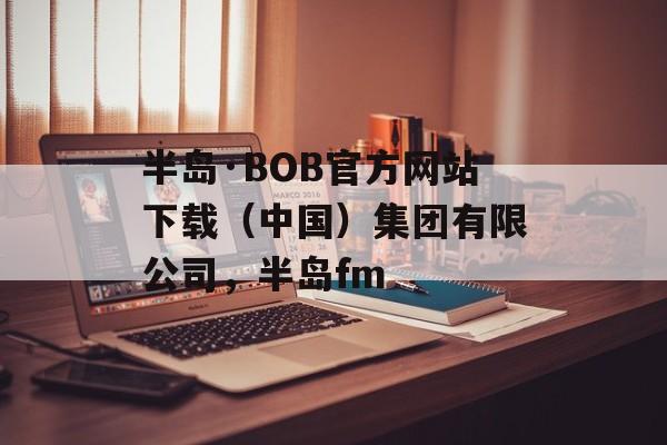 半岛·BOB官方网站下载（中国）集团有限公司，半岛fm