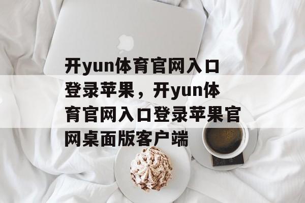 开yun体育官网入口登录苹果，开yun体育官网入口登录苹果官网桌面版客户端