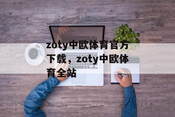 zoty中欧体育官方下载，zoty中欧体育全站