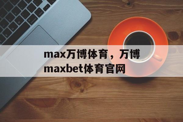 max万博体育，万博maxbet体育官网