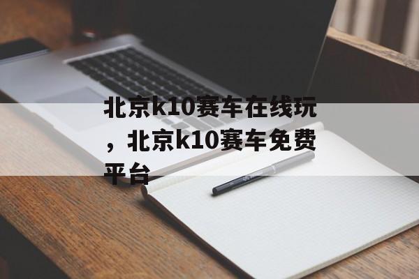 北京k10赛车在线玩，北京k10赛车免费平台