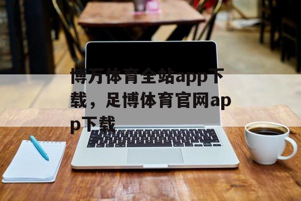 博万体育全站app下载，足博体育官网app下载