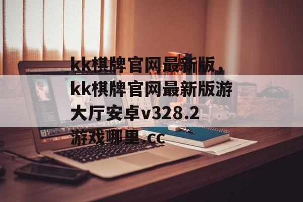 kk棋牌官网最新版，kk棋牌官网最新版游大厅安卓v328.2游戏哪里.cc