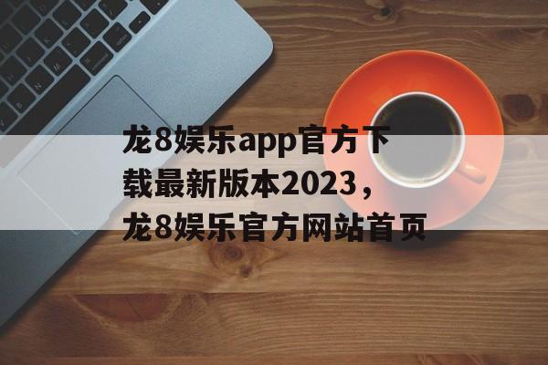 龙8娱乐app官方下载最新版本2023，龙8娱乐官方网站首页