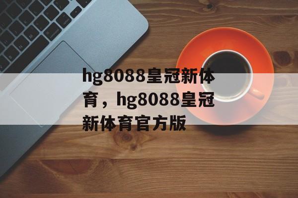 hg8088皇冠新体育，hg8088皇冠新体育官方版