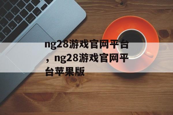 ng28游戏官网平台，ng28游戏官网平台苹果版