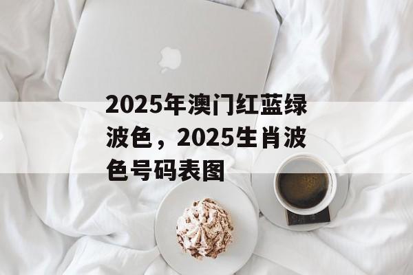 2025年澳门红蓝绿波色，2025生肖波色号码表图